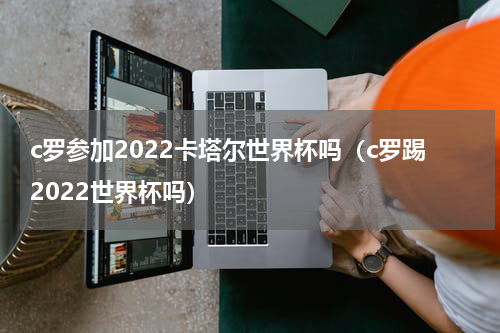 c罗参加2022卡塔尔世界杯吗（c罗踢2022世界杯吗）