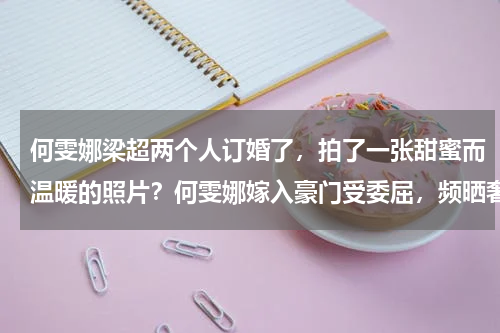 何雯娜梁超两个人订婚了,拍了一张甜蜜而温暖的照片?何雯娜嫁入豪门受委屈,频晒奢侈品变贵妇,被网友讽刺变暴发户,您怎么看