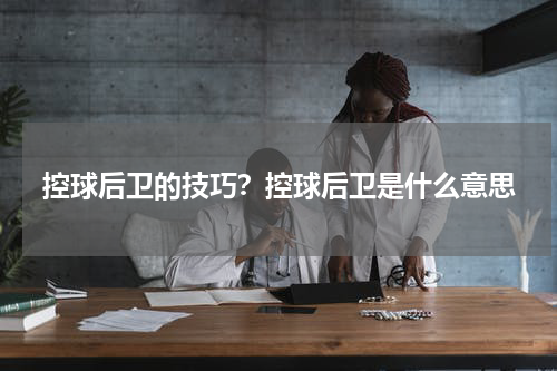 控球后卫的技巧?控球后卫是什么意思