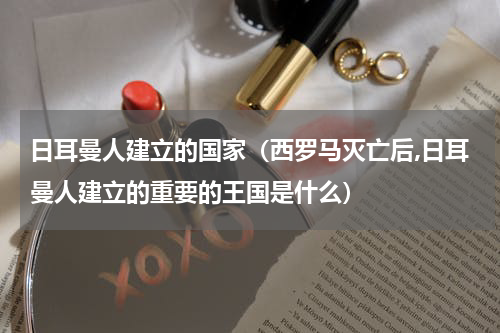 日耳曼人建立的国家(西罗马灭亡后,日耳曼人建立的重要的王国是什么)