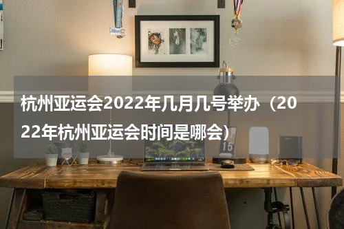 杭州亚运会2022年几月几号举办(2022年杭州亚运会时间是哪会)
