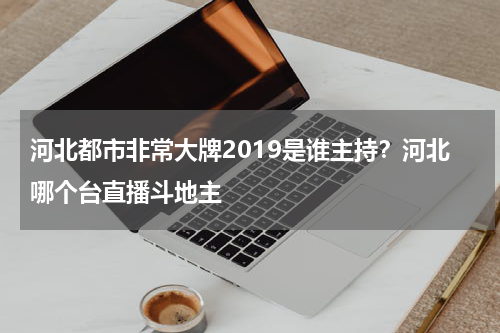 河北都市非常大牌2019是谁主持?河北哪个台直播斗地主