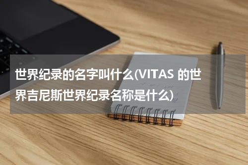 世界纪录的名字叫什么(VITAS 的世界吉尼斯世界纪录名称是什么)
