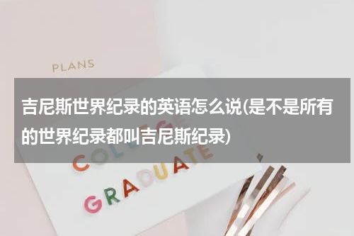 吉尼斯世界纪录的英语怎么说(是不是所有的世界纪录都叫吉尼斯纪录)