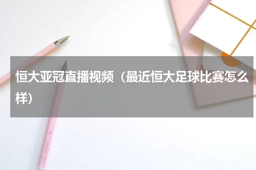恒大亚冠直播视频(最近恒大足球比赛怎么样)