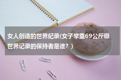 女人创造的世界纪录(女子举重69公斤级世界记录的保持者是谁？)