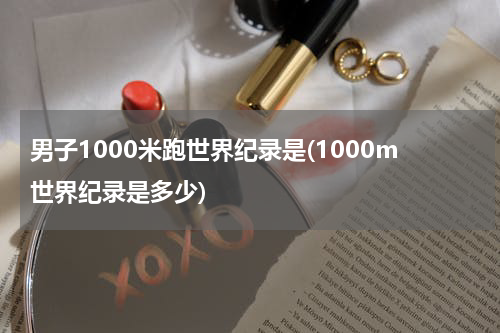 男子1000米跑世界纪录是(1000m世界纪录是多少)