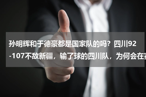 孙明辉和于德豪都是国家队的吗?四川92-107不敌新疆,输了球的四川队,为何会在赛后官方感谢于德豪呢