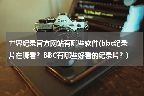 世界纪录官方网站有哪些软件(bbc纪录片在哪看?BBC有哪些好看的纪录片?)