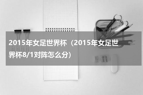 2015年女足世界杯（2015年女足世界杯8/1对阵怎么分）