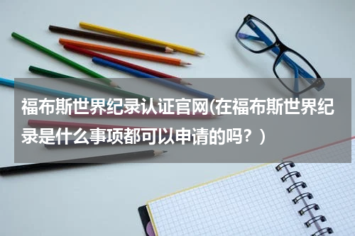 福布斯世界纪录认证官网(在福布斯世界纪录是什么事项都可以申请的吗?)
