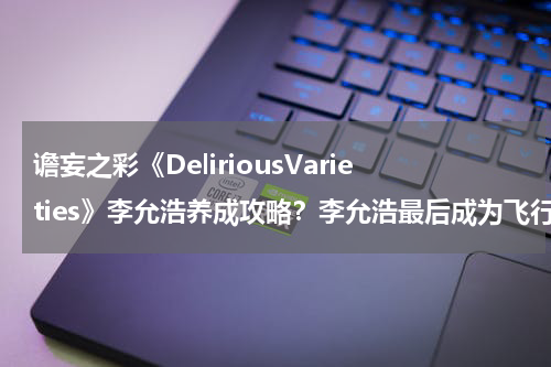 谵妄之彩《DeliriousVarieties》李允浩养成攻略?李允浩最后成为飞行员了吗