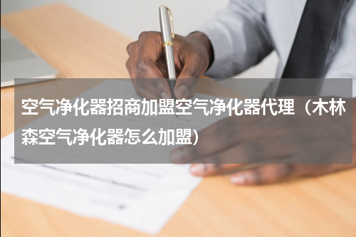 空气净化器招商加盟空气净化器代理(木林森空气净化器怎么加盟)