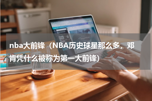 nba大前锋（NBA历史球星那么多，邓肯凭什么被称为第一大前锋）