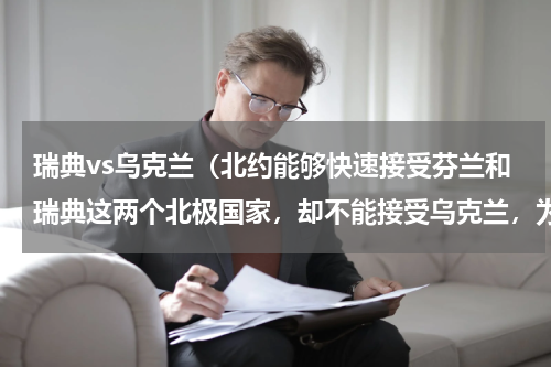 瑞典vs乌克兰(北约能够快速接受芬兰和瑞典这两个北极国家,却不能接受乌克兰,为什么)