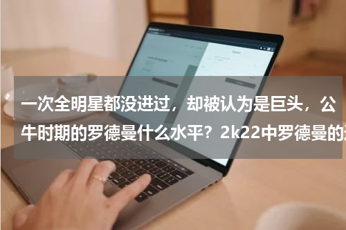 一次全明星都没进过,却被认为是巨头,公牛时期的罗德曼什么水平?2k22中罗德曼的进攻属性