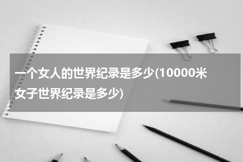 一个女人的世界纪录是多少(10000米女子世界纪录是多少)