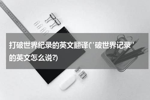 打破世界纪录的英文翻译("破世界记录"的英文怎么说?)