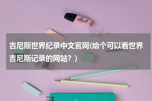 吉尼斯世界纪录中文官网(给个可以看世界吉尼斯记录的网站?)