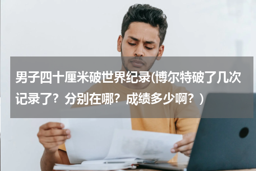 男子四十厘米破世界纪录(博尔特破了几次记录了?分别在哪?成绩多少啊?)