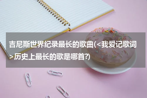 吉尼斯世界纪录最长的歌曲(<我爱记歌词>历史上最长的歌是哪首?)