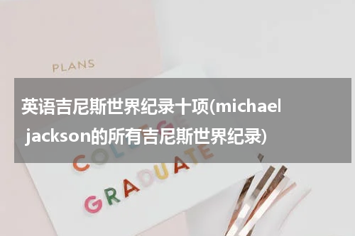 英语吉尼斯世界纪录十项(michael jackson的所有吉尼斯世界纪录)