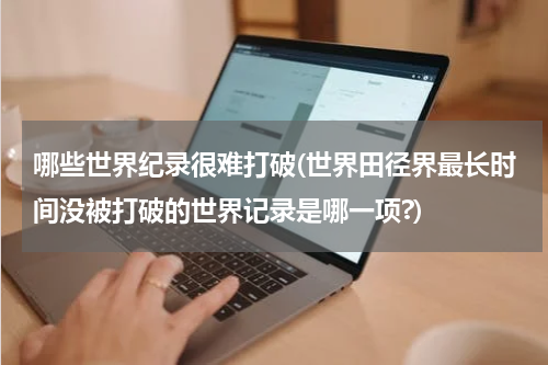 哪些世界纪录很难打破(世界田径界最长时间没被打破的世界记录是哪一项?)