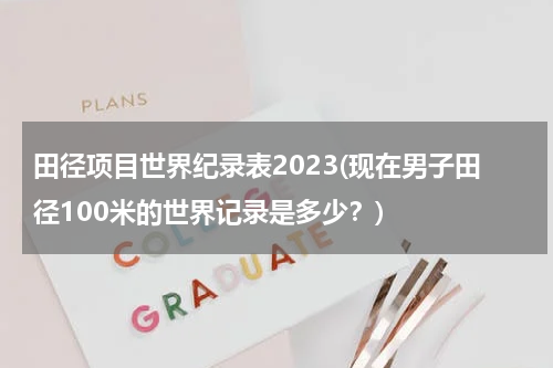 田径项目世界纪录表2023(现在男子田径100米的世界记录是多少？)