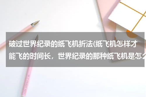 破过世界纪录的纸飞机折法(纸飞机怎样才能飞的时间长，世界纪录的那种纸飞机是怎么折的？)