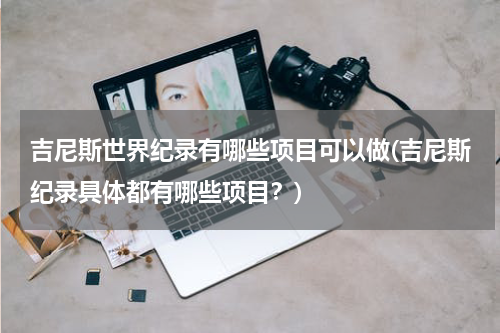 吉尼斯世界纪录有哪些项目可以做(吉尼斯纪录具体都有哪些项目？)