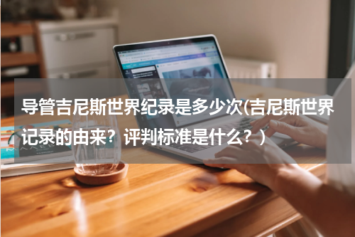 导管吉尼斯世界纪录是多少次(吉尼斯世界记录的由来?评判标准是什么?)