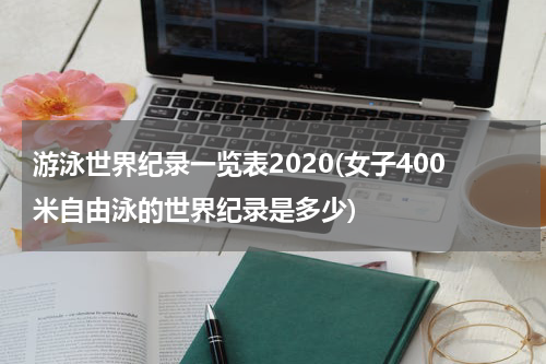 游泳世界纪录一览表2020(女子400米自由泳的世界纪录是多少)
