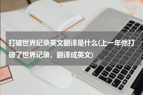 打破世界纪录英文翻译是什么(上一年他打破了世界记录，翻译成英文)