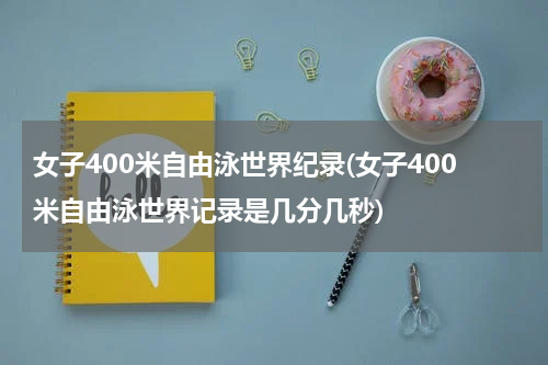 女子400米自由泳世界纪录(女子400米自由泳世界记录是几分几秒)
