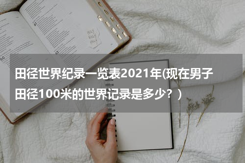 田径世界纪录一览表2021年(现在男子田径100米的世界记录是多少？)