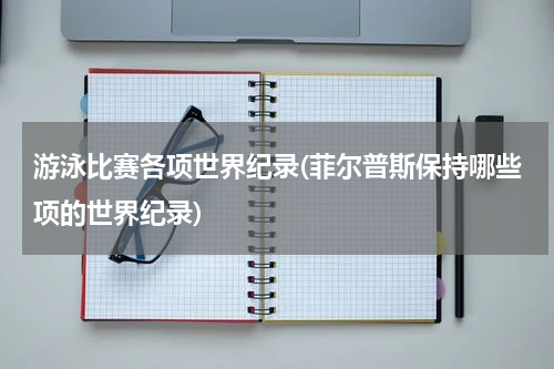 游泳比赛各项世界纪录(菲尔普斯保持哪些项的世界纪录)