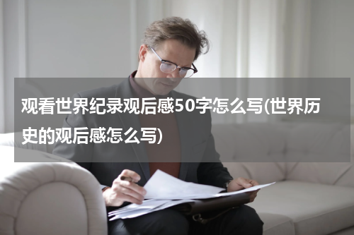 观看世界纪录观后感50字怎么写(世界历史的观后感怎么写)