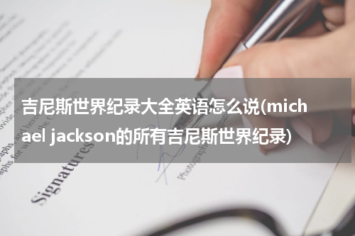 吉尼斯世界纪录大全英语怎么说(michael jackson的所有吉尼斯世界纪录)