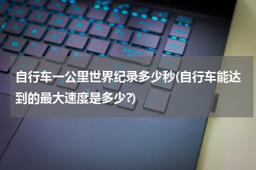 自行车一公里世界纪录多少秒(自行车能达到的最大速度是多少?)