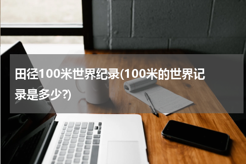 田径100米世界纪录(100米的世界记录是多少?)