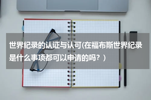 世界纪录的认证与认可(在福布斯世界纪录是什么事项都可以申请的吗？)