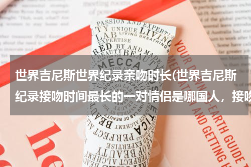 世界吉尼斯世界纪录亲吻时长(世界吉尼斯纪录接吻时间最长的一对情侣是哪国人，接吻的时间有多长？)