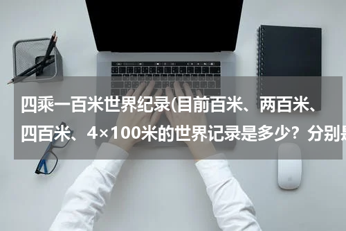四乘一百米世界纪录(目前百米、两百米、四百米、4×100米的世界记录是多少？分别是谁创下的？)