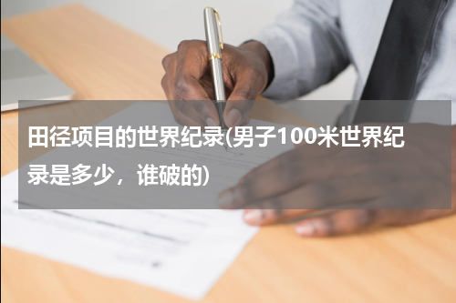 田径项目的世界纪录(男子100米世界纪录是多少,谁破的)