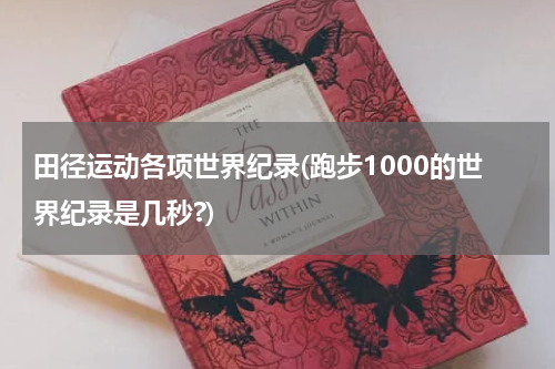 田径运动各项世界纪录(跑步1000的世界纪录是几秒?)