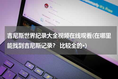 吉尼斯世界纪录大全视频在线观看(在哪里能找到吉尼斯记录？ 比较全的·)