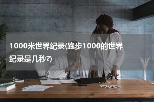 1000米世界纪录(跑步1000的世界纪录是几秒?)