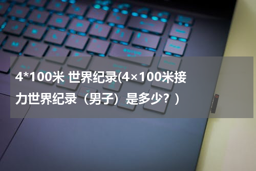 4*100米 世界纪录(4×100米接力世界纪录（男子）是多少？)