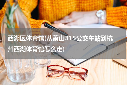 西湖区体育馆(从萧山315公交车站到杭州西湖体育馆怎么走)
