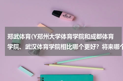 郑武体育(Y郑州大学体育学院和成都体育学院、武汉体育学院相比哪个更好?将来哪个更好就业?)